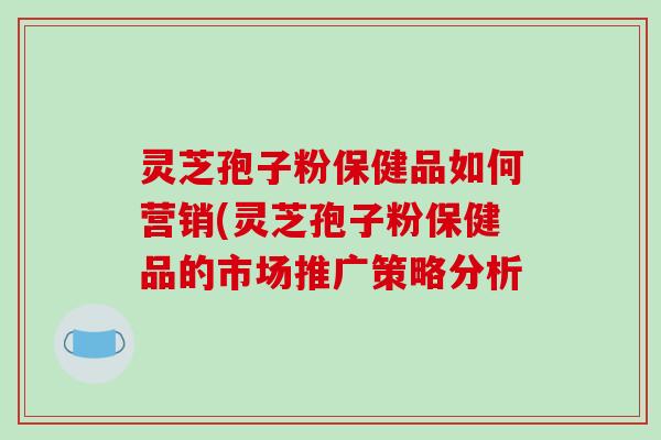 灵芝孢子粉保健品如何营销(灵芝孢子粉保健品的市场推广策略分析-第1张图片-破壁灵芝孢子粉研究指南