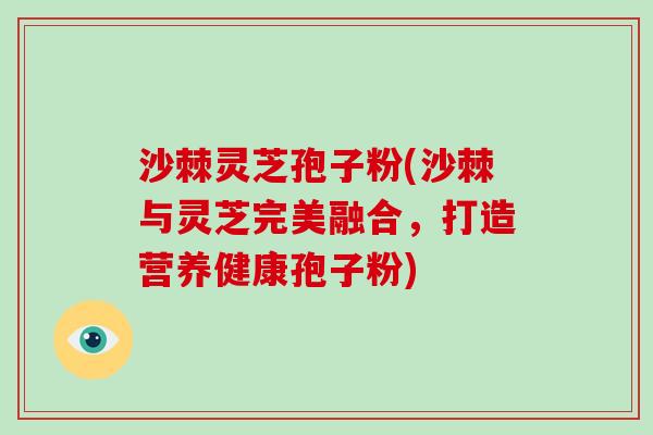 沙棘灵芝孢子粉(沙棘与灵芝完美融合,打造营养健康孢子粉)-第1张图片-破壁灵芝孢子粉研究指南 沙棘灵芝孢子粉(沙棘与灵芝完美融合,打造营养健康孢子粉)-第1张图片-破壁灵芝孢子粉研究指南