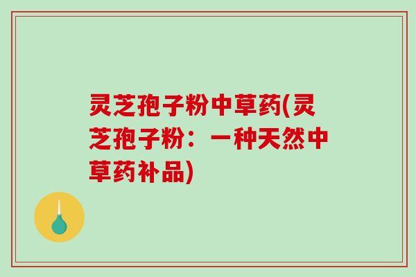 灵芝孢子粉中草药(灵芝孢子粉:一种天然中草药补品)-第1张图片-破壁灵芝孢子粉研究指南 灵芝孢子粉中草药(灵芝孢子粉:一种天然中草药补品)-第1张图片-破壁灵芝孢子粉研究指南