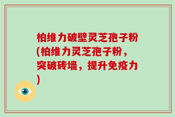 柏维力破壁灵芝孢子粉(柏维力灵芝孢子粉,突破砖墙,提升免疫力)-第1张图片-破壁灵芝孢子粉研究指南 柏维力破壁灵芝孢子粉(柏维力灵芝孢子粉,突破砖墙,提升免疫力)-第1张图片-破壁灵芝孢子粉研究指南