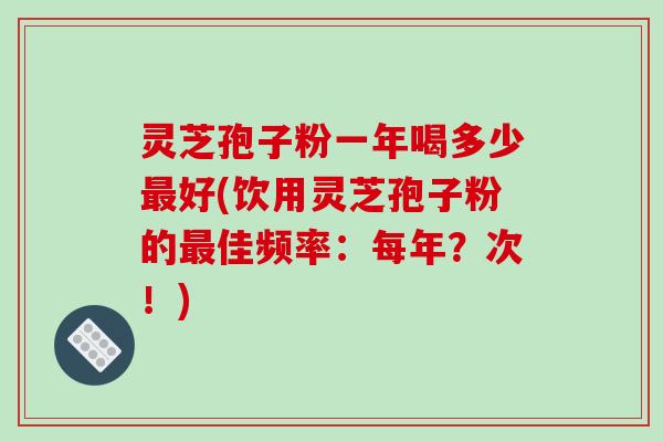 灵芝孢子粉一年喝多少最好(饮用灵芝孢子粉的最佳频率:每年?次!)-第1张图片-破壁灵芝孢子粉研究指南 灵芝孢子粉一年喝多少最好(饮用灵芝孢子粉的最佳频率:每年?次!)-第1张图片-破壁灵芝孢子粉研究指南