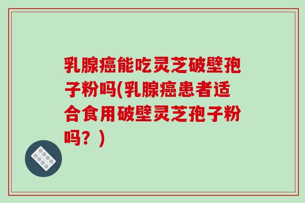 乳腺癌能吃灵芝破壁孢子粉吗(乳腺癌患者适合食用破壁灵芝孢子粉吗?)-第1张图片-破壁灵芝孢子粉研究指南 乳腺癌能吃灵芝破壁孢子粉吗(乳腺癌患者适合食用破壁灵芝孢子粉吗?)-第1张图片-破壁灵芝孢子粉研究指南
