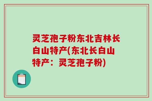 灵芝孢子粉东北吉林长白山特产(东北长白山特产:灵芝孢子粉)-第1张图片-破壁灵芝孢子粉研究指南 灵芝孢子粉东北吉林长白山特产(东北长白山特产:灵芝孢子粉)-第1张图片-破壁灵芝孢子粉研究指南