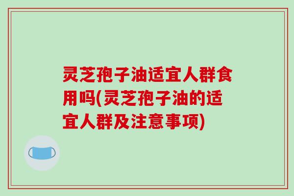 灵芝孢子油适宜人群食用吗(灵芝孢子油的适宜人群及注意事项)-第1张图片-破壁灵芝孢子粉研究指南 灵芝孢子油适宜人群食用吗(灵芝孢子油的适宜人群及注意事项)-第1张图片-破壁灵芝孢子粉研究指南