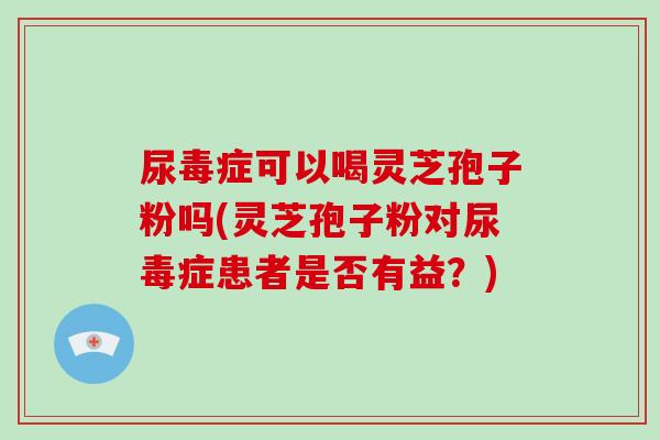 尿毒症可以喝灵芝孢子粉吗(灵芝孢子粉对尿毒症患者是否有益?)-第1张图片-破壁灵芝孢子粉研究指南 尿毒症可以喝灵芝孢子粉吗(灵芝孢子粉对尿毒症患者是否有益?)-第1张图片-破壁灵芝孢子粉研究指南
