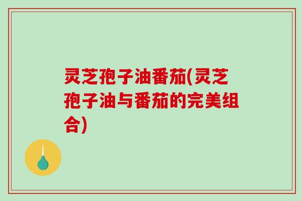 灵芝孢子油番茄(灵芝孢子油与番茄的完美组合)-第1张图片-破壁灵芝孢子粉研究指南 灵芝孢子油番茄(灵芝孢子油与番茄的完美组合)-第1张图片-破壁灵芝孢子粉研究指南