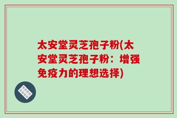 太安堂灵芝孢子粉(太安堂灵芝孢子粉:增强免疫力的理想选择)-第1张图片-破壁灵芝孢子粉研究指南 太安堂灵芝孢子粉(太安堂灵芝孢子粉:增强免疫力的理想选择)-第1张图片-破壁灵芝孢子粉研究指南