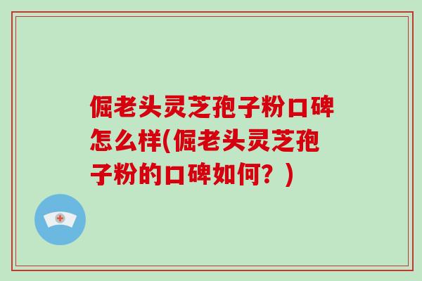 倔老头灵芝孢子粉口碑怎么样(倔老头灵芝孢子粉的口碑如何?)-第1张图片-破壁灵芝孢子粉研究指南 倔老头灵芝孢子粉口碑怎么样(倔老头灵芝孢子粉的口碑如何?)-第1张图片-破壁灵芝孢子粉研究指南