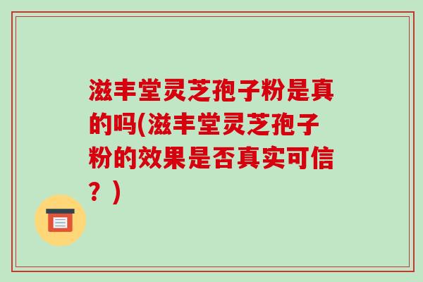 滋丰堂灵芝孢子粉是真的吗(滋丰堂灵芝孢子粉的效果是否真实可信？)-第1张图片-破壁灵芝孢子粉研究指南