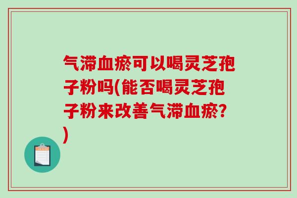 气滞血瘀可以喝灵芝孢子粉吗(能否喝灵芝孢子粉来改善气滞血瘀?)-第1张图片-破壁灵芝孢子粉研究指南 气滞血瘀可以喝灵芝孢子粉吗(能否喝灵芝孢子粉来改善气滞血瘀?)-第1张图片-破壁灵芝孢子粉研究指南