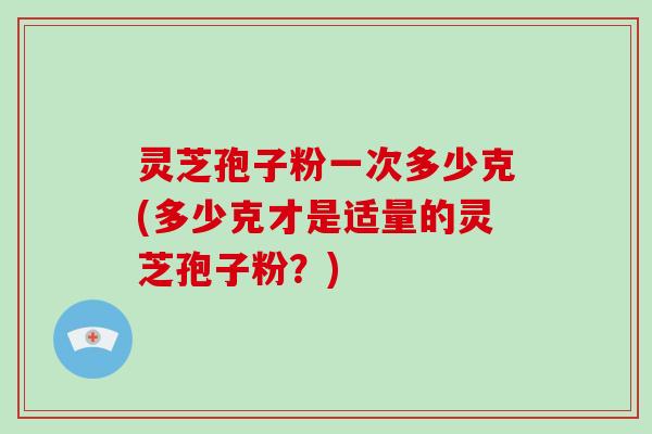 灵芝孢子粉一次多少克(多少克才是适量的灵芝孢子粉？)-第1张图片-破壁灵芝孢子粉研究指南