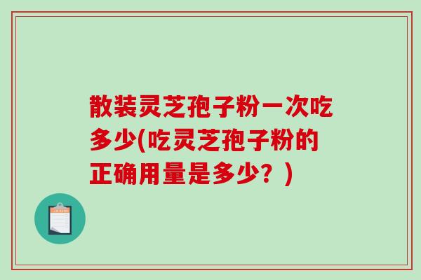 散装灵芝孢子粉一次吃多少(吃灵芝孢子粉的正确用量是多少?)-第1张图片-破壁灵芝孢子粉研究指南 散装灵芝孢子粉一次吃多少(吃灵芝孢子粉的正确用量是多少?)-第1张图片-破壁灵芝孢子粉研究指南