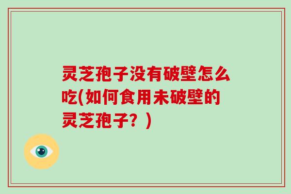 灵芝孢子没有破壁怎么吃(如何食用未破壁的灵芝孢子?)-第1张图片-破壁灵芝孢子粉研究指南 灵芝孢子没有破壁怎么吃(如何食用未破壁的灵芝孢子?)-第1张图片-破壁灵芝孢子粉研究指南