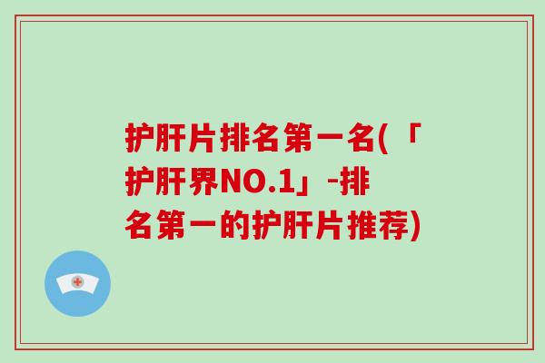 护肝片排名第一名(「护肝界NO.1」-排名第一的护肝片推荐)-第1张图片-破壁灵芝孢子粉研究指南 护肝片排名第一名(「护肝界NO.1」-排名第一的护肝片推荐)-第1张图片-破壁灵芝孢子粉研究指南