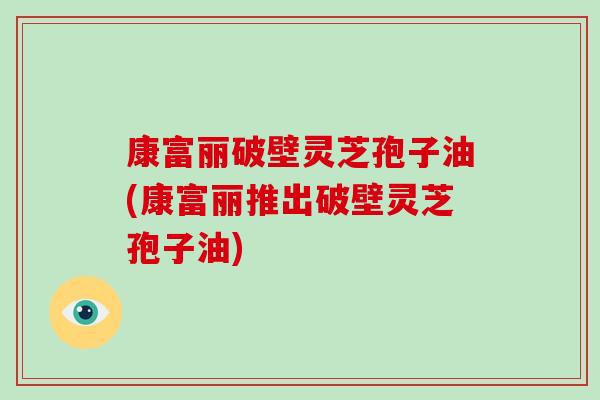 康富丽破壁灵芝孢子油(康富丽推出破壁灵芝孢子油)-第1张图片-破壁灵芝孢子粉研究指南 康富丽破壁灵芝孢子油(康富丽推出破壁灵芝孢子油)-第1张图片-破壁灵芝孢子粉研究指南