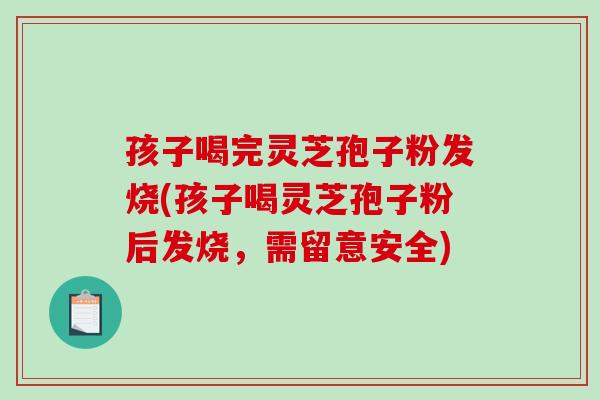 孩子喝完灵芝孢子粉发烧(孩子喝灵芝孢子粉后发烧,需留意安全)-第1张图片-破壁灵芝孢子粉研究指南 孩子喝完灵芝孢子粉发烧(孩子喝灵芝孢子粉后发烧,需留意安全)-第1张图片-破壁灵芝孢子粉研究指南