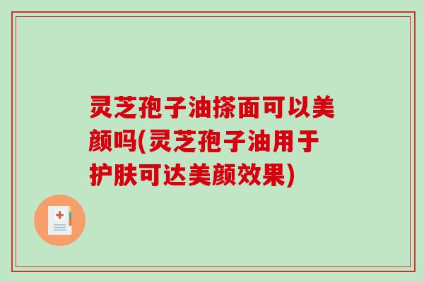 灵芝孢子油搽面可以美颜吗(灵芝孢子油用于护肤可达美颜效果)-第1张图片-破壁灵芝孢子粉研究指南 灵芝孢子油搽面可以美颜吗(灵芝孢子油用于护肤可达美颜效果)-第1张图片-破壁灵芝孢子粉研究指南