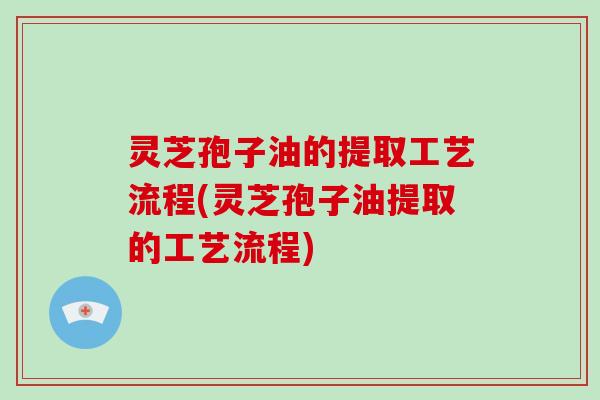 灵芝孢子油的提取工艺流程(灵芝孢子油提取的工艺流程)-第1张图片-破壁灵芝孢子粉研究指南 灵芝孢子油的提取工艺流程(灵芝孢子油提取的工艺流程)-第1张图片-破壁灵芝孢子粉研究指南