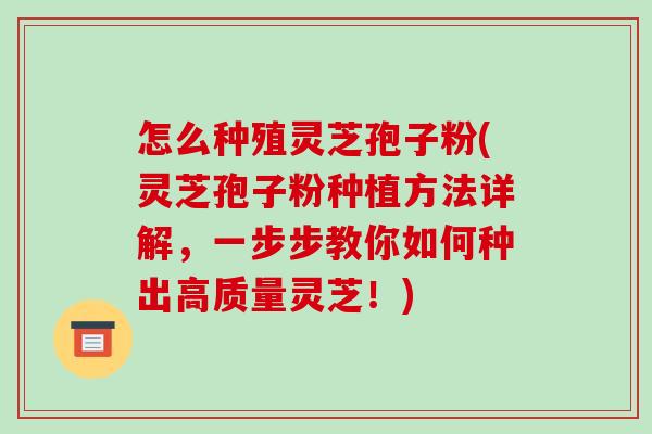 怎么种殖灵芝孢子粉(灵芝孢子粉种植方法详解，一步步教你如何种出高质量灵芝！)-第1张图片-破壁灵芝孢子粉研究指南