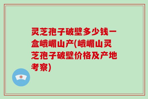 灵芝孢子破壁多少钱一盒峨嵋山产(峨嵋山灵芝孢子破壁价格及产地考察)-第1张图片-破壁灵芝孢子粉研究指南 灵芝孢子破壁多少钱一盒峨嵋山产(峨嵋山灵芝孢子破壁价格及产地考察)-第1张图片-破壁灵芝孢子粉研究指南