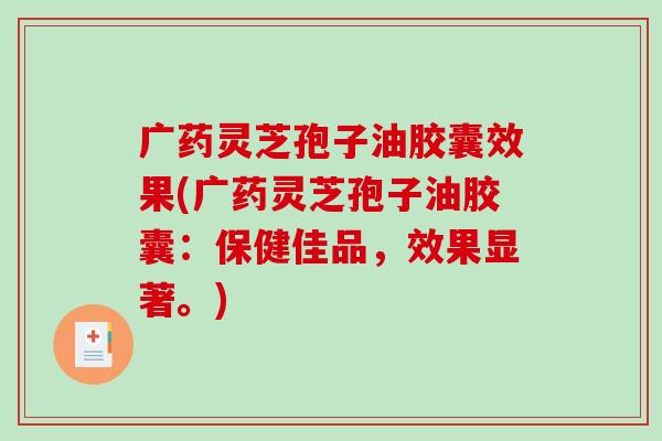 广药灵芝孢子油胶囊效果(广药灵芝孢子油胶囊:保健佳品,效果显著。)-第1张图片-破壁灵芝孢子粉研究指南 广药灵芝孢子油胶囊效果(广药灵芝孢子油胶囊:保健佳品,效果显著。)-第1张图片-破壁灵芝孢子粉研究指南