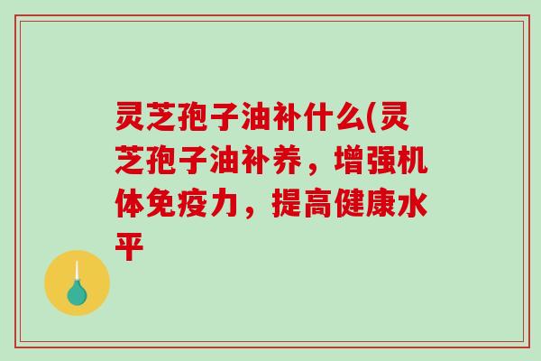 灵芝孢子油补什么(灵芝孢子油补养,增强机体免疫力,提高健康水平-第1张图片-破壁灵芝孢子粉研究指南 灵芝孢子油补什么(灵芝孢子油补养,增强机体免疫力,提高健康水平-第1张图片-破壁灵芝孢子粉研究指南
