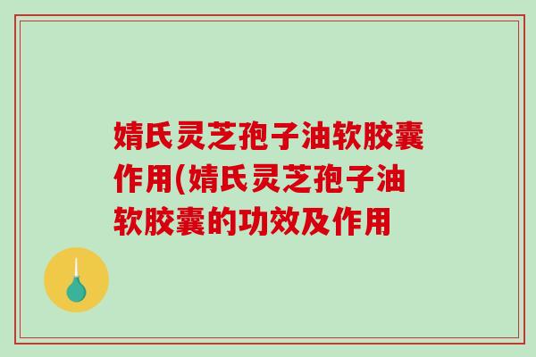 婧氏灵芝孢子油软胶囊作用(婧氏灵芝孢子油软胶囊的功效及作用-第1张图片-破壁灵芝孢子粉研究指南