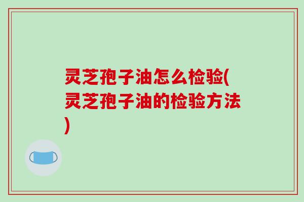 灵芝孢子油怎么检验(灵芝孢子油的检验方法)-第1张图片-破壁灵芝孢子粉研究指南 灵芝孢子油怎么检验(灵芝孢子油的检验方法)-第1张图片-破壁灵芝孢子粉研究指南
