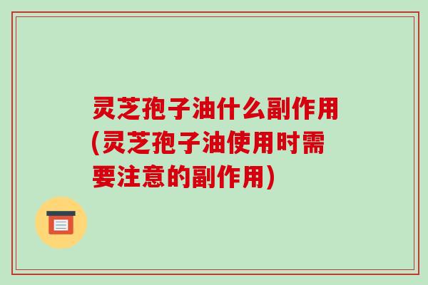 灵芝孢子油什么副作用(灵芝孢子油使用时需要注意的副作用)-第1张图片-破壁灵芝孢子粉研究指南 灵芝孢子油什么副作用(灵芝孢子油使用时需要注意的副作用)-第1张图片-破壁灵芝孢子粉研究指南