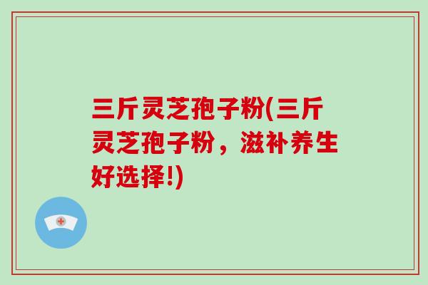 三斤灵芝孢子粉(三斤灵芝孢子粉,滋补养生好选择!)-第1张图片-破壁灵芝孢子粉研究指南 三斤灵芝孢子粉(三斤灵芝孢子粉,滋补养生好选择!)-第1张图片-破壁灵芝孢子粉研究指南