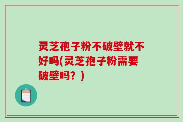 灵芝孢子粉不破壁就不好吗(灵芝孢子粉需要破壁吗?)-第1张图片-破壁灵芝孢子粉研究指南 灵芝孢子粉不破壁就不好吗(灵芝孢子粉需要破壁吗?)-第1张图片-破壁灵芝孢子粉研究指南