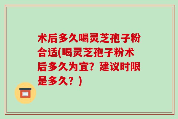 术后多久喝灵芝孢子粉合适(喝灵芝孢子粉术后多久为宜?建议时限是多久?)-第1张图片-破壁灵芝孢子粉研究指南 术后多久喝灵芝孢子粉合适(喝灵芝孢子粉术后多久为宜?建议时限是多久?)-第1张图片-破壁灵芝孢子粉研究指南