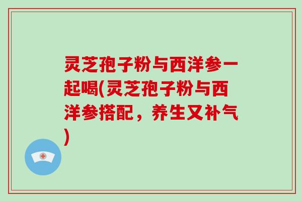 灵芝孢子粉与西洋参一起喝(灵芝孢子粉与西洋参搭配,养生又补气)-第1张图片-破壁灵芝孢子粉研究指南 灵芝孢子粉与西洋参一起喝(灵芝孢子粉与西洋参搭配,养生又补气)-第1张图片-破壁灵芝孢子粉研究指南