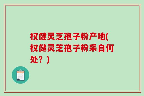 权健灵芝孢子粉产地(权健灵芝孢子粉采自何处?)-第1张图片-破壁灵芝孢子粉研究指南 权健灵芝孢子粉产地(权健灵芝孢子粉采自何处?)-第1张图片-破壁灵芝孢子粉研究指南