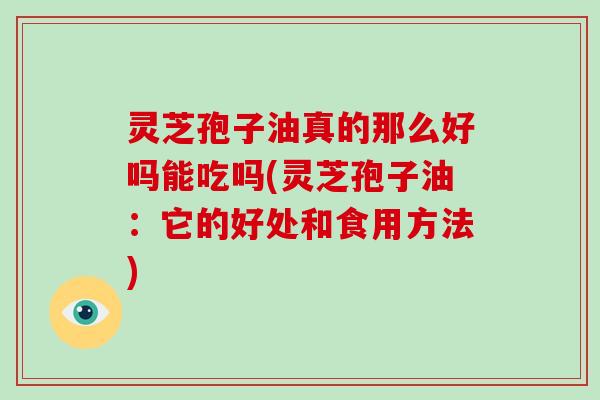 灵芝孢子油真的那么好吗能吃吗(灵芝孢子油:它的好处和食用方法)-第1张图片-破壁灵芝孢子粉研究指南 灵芝孢子油真的那么好吗能吃吗(灵芝孢子油:它的好处和食用方法)-第1张图片-破壁灵芝孢子粉研究指南
