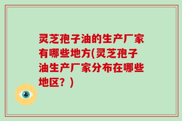 灵芝孢子油的生产厂家有哪些地方(灵芝孢子油生产厂家分布在哪些地区?)-第1张图片-破壁灵芝孢子粉研究指南 灵芝孢子油的生产厂家有哪些地方(灵芝孢子油生产厂家分布在哪些地区?)-第1张图片-破壁灵芝孢子粉研究指南