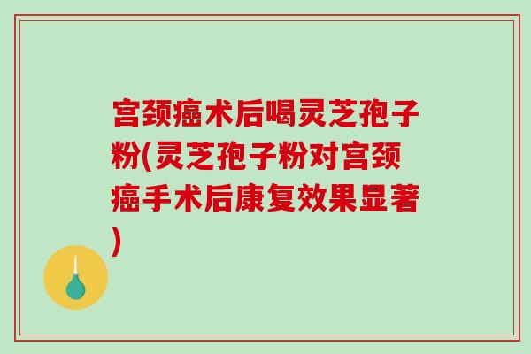 宫颈癌术后喝灵芝孢子粉(灵芝孢子粉对宫颈癌手术后康复效果显著)-第1张图片-破壁灵芝孢子粉研究指南 宫颈癌术后喝灵芝孢子粉(灵芝孢子粉对宫颈癌手术后康复效果显著)-第1张图片-破壁灵芝孢子粉研究指南