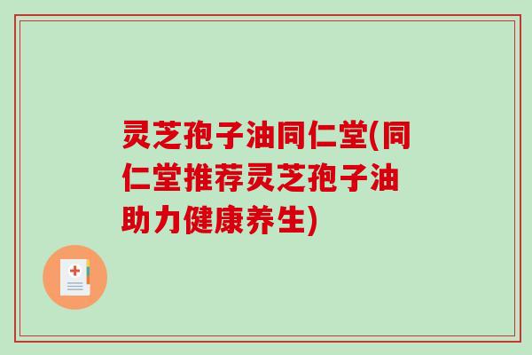 灵芝孢子油同仁堂(同仁堂推荐灵芝孢子油 助力健康养生)-第1张图片-破壁灵芝孢子粉研究指南 灵芝孢子油同仁堂(同仁堂推荐灵芝孢子油 助力健康养生)-第1张图片-破壁灵芝孢子粉研究指南