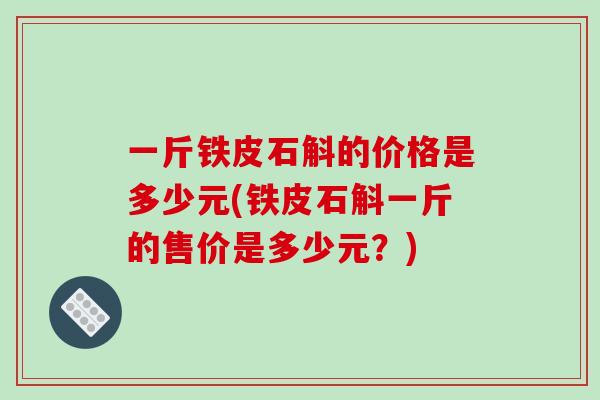 一斤铁皮石斛的价格是多少元(铁皮石斛一斤的售价是多少元？)-第1张图片-破壁灵芝孢子粉研究指南