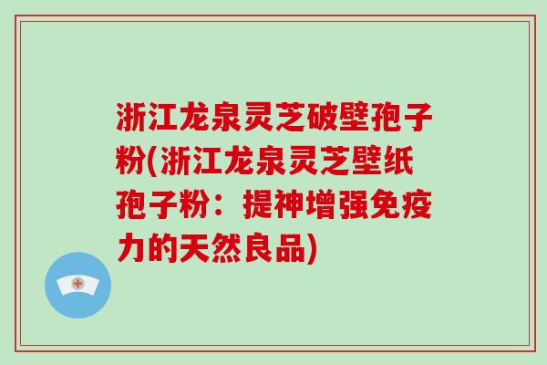 浙江龙泉灵芝破壁孢子粉(浙江龙泉灵芝壁纸孢子粉:提神增强免疫力的天然良品)-第1张图片-破壁灵芝孢子粉研究指南 浙江龙泉灵芝破壁孢子粉(浙江龙泉灵芝壁纸孢子粉:提神增强免疫力的天然良品)-第1张图片-破壁灵芝孢子粉研究指南