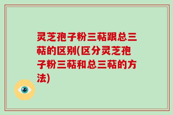 灵芝孢子粉三萜跟总三萜的区别(区分灵芝孢子粉三萜和总三萜的方法)-第1张图片-破壁灵芝孢子粉研究指南 灵芝孢子粉三萜跟总三萜的区别(区分灵芝孢子粉三萜和总三萜的方法)-第1张图片-破壁灵芝孢子粉研究指南