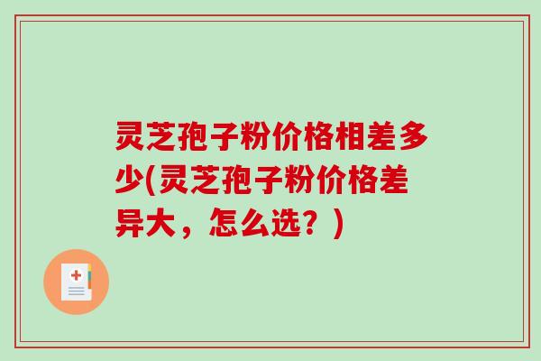 灵芝孢子粉价格相差多少(灵芝孢子粉价格差异大，怎么选？)-第1张图片-破壁灵芝孢子粉研究指南