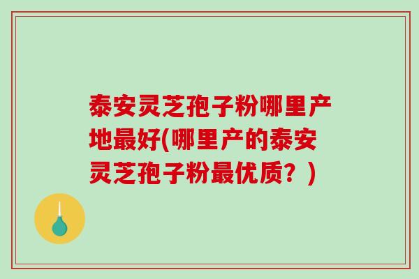 泰安灵芝孢子粉哪里产地最好(哪里产的泰安灵芝孢子粉最优质?)-第1张图片-破壁灵芝孢子粉研究指南 泰安灵芝孢子粉哪里产地最好(哪里产的泰安灵芝孢子粉最优质?)-第1张图片-破壁灵芝孢子粉研究指南