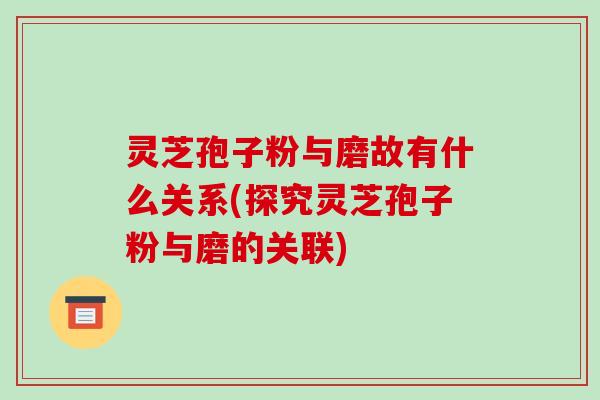 灵芝孢子粉与磨故有什么关系(探究灵芝孢子粉与磨的关联)-第1张图片-破壁灵芝孢子粉研究指南 灵芝孢子粉与磨故有什么关系(探究灵芝孢子粉与磨的关联)-第1张图片-破壁灵芝孢子粉研究指南