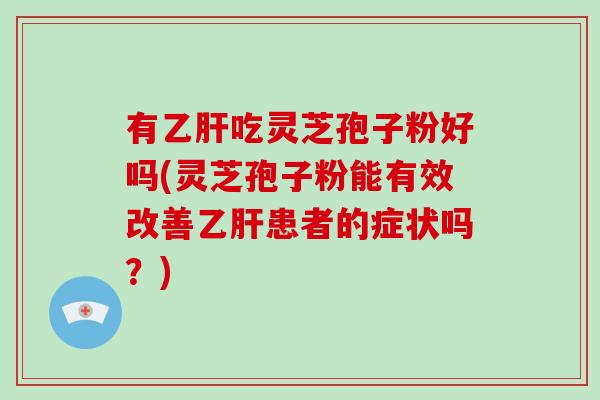 有乙肝吃灵芝孢子粉好吗(灵芝孢子粉能有效改善乙肝患者的症状吗？)-第1张图片-破壁灵芝孢子粉研究指南