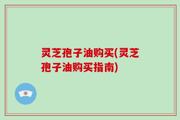 灵芝孢子油购买(灵芝孢子油购买指南)-第1张图片-破壁灵芝孢子粉研究指南 灵芝孢子油购买(灵芝孢子油购买指南)-第1张图片-破壁灵芝孢子粉研究指南