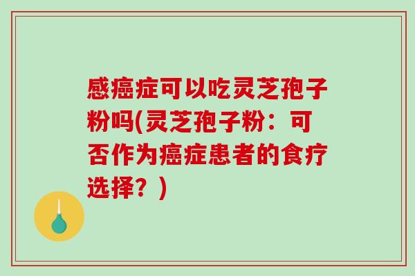 感癌症可以吃灵芝孢子粉吗(灵芝孢子粉:可否作为癌症患者的食疗选择?)-第1张图片-破壁灵芝孢子粉研究指南 感癌症可以吃灵芝孢子粉吗(灵芝孢子粉:可否作为癌症患者的食疗选择?)-第1张图片-破壁灵芝孢子粉研究指南