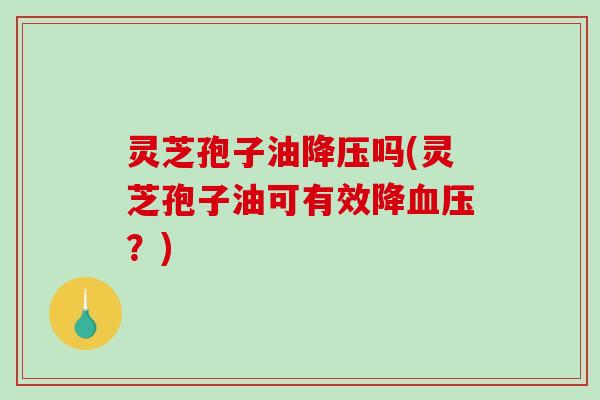 灵芝孢子油降压吗(灵芝孢子油可有效降血压?)-第1张图片-破壁灵芝孢子粉研究指南 灵芝孢子油降压吗(灵芝孢子油可有效降血压?)-第1张图片-破壁灵芝孢子粉研究指南