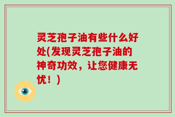 灵芝孢子油有些什么好处(发现灵芝孢子油的神奇功效,让您健康无忧!)-第1张图片-破壁灵芝孢子粉研究指南 灵芝孢子油有些什么好处(发现灵芝孢子油的神奇功效,让您健康无忧!)-第1张图片-破壁灵芝孢子粉研究指南