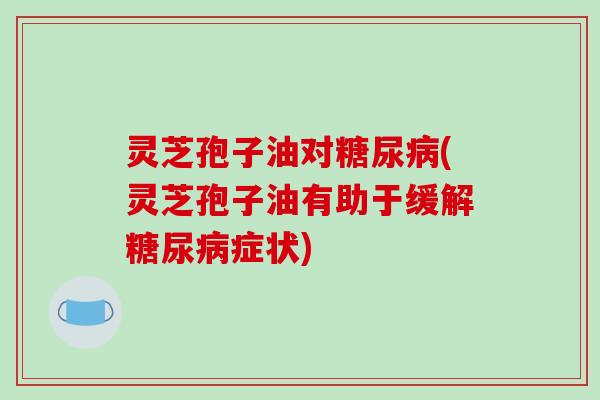 灵芝孢子油对糖尿病(灵芝孢子油有助于缓解糖尿病症状)-第1张图片-破壁灵芝孢子粉研究指南 灵芝孢子油对糖尿病(灵芝孢子油有助于缓解糖尿病症状)-第1张图片-破壁灵芝孢子粉研究指南